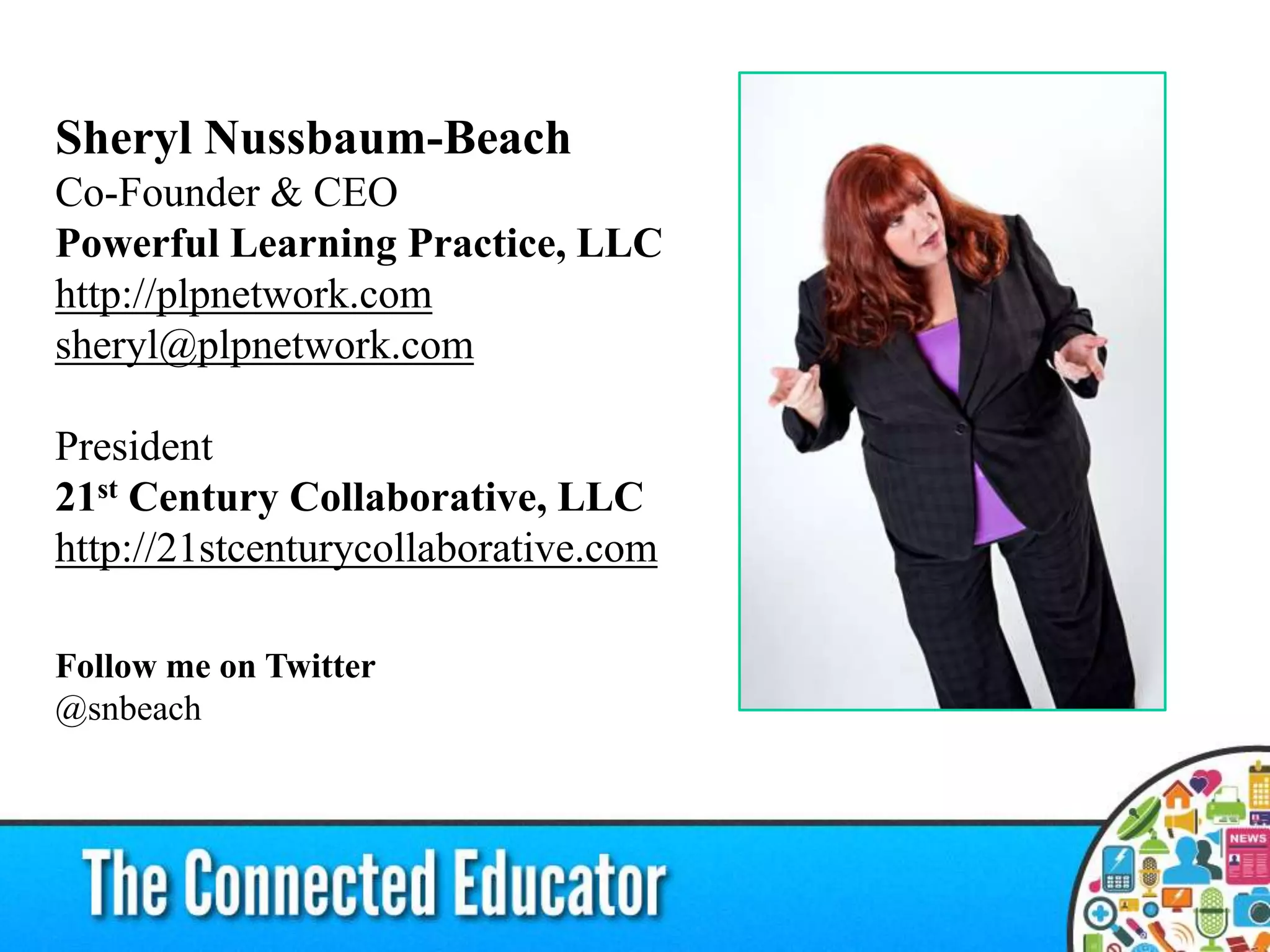 Sheryl Nussbaum-Beach
Co-Founder & CEO
Powerful Learning Practice, LLC
http://plpnetwork.com
sheryl@plpnetwork.com

President
21st Century Collaborative, LLC
http://21stcenturycollaborative.com

Follow me on Twitter
@snbeach
 