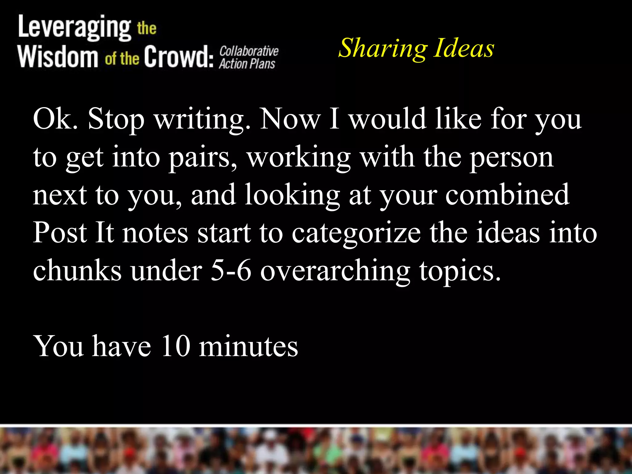 Sharing Ideas

Ok. Stop writing. Now I would like for you
to get into pairs, working with the person
next to you, and looking at your combined
Post It notes start to categorize the ideas into
chunks under 5-6 overarching topics.

You have 10 minutes
 