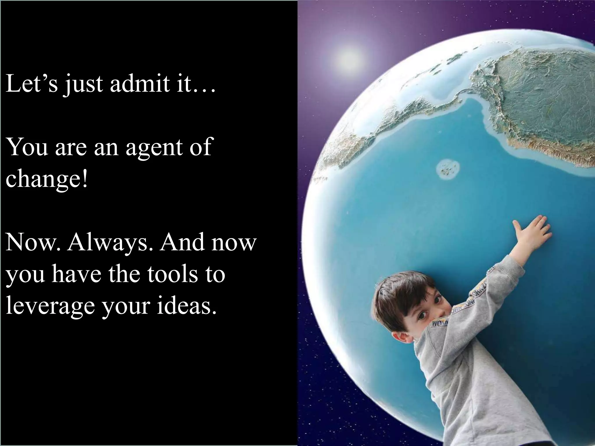Let’s just admit it…

You are an agent of
change!

Now. Always. And now
you have the tools to
leverage your ideas.
 