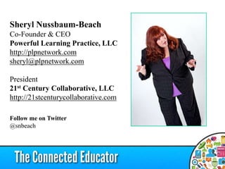 Sheryl Nussbaum-Beach
Co-Founder & CEO
Powerful Learning Practice, LLC
http://plpnetwork.com
sheryl@plpnetwork.com

President
21st Century Collaborative, LLC
http://21stcenturycollaborative.com

Follow me on Twitter
@snbeach
 