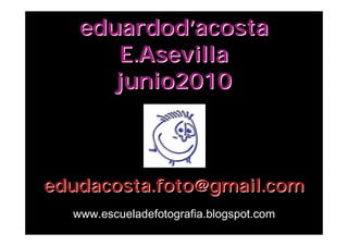 eduardod’acosta
      E.Asevilla
      junio2010



edudacosta.foto@gmail.com
  www.escueladefotografia.blogspot.com
 