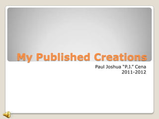 My Published Creations
             Paul Joshua “P.J.” Cena
                        2011-2012
 