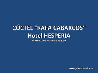 CÓCTEL “RAFA CABARCOS” Hotel HESPERIA Madrid 10 de Diciembre de 2009 www.jaimepereira.es 