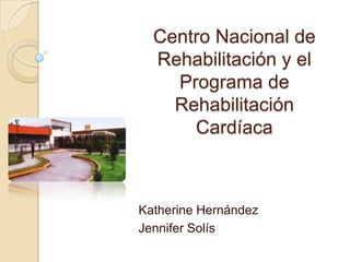 Centro Nacional de
Rehabilitación y el
Programa de
Rehabilitación
Cardíaca
Katherine Hernández
Jennifer Solís
 