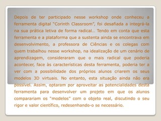 Depois de ter participado nesse workshop onde conheceu a
ferramenta digital “Corinth Classroom”, foi desafiada a integrá-l...