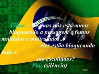 Filho:  - Ué, mas nós estávamos bloqueando a passagem e fomos multados e maltratados...  eles estão bloqueando tudo e  são escoltados? Pai:  (silêncio) 