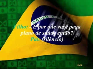 Filho:  - E por que você paga plano de saúde então? Pai:  (silêncio) 