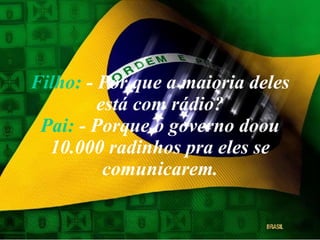 Filho:  - Por que a maioria deles está com rádio? Pai:  - Porque o governo doou 10.000 radinhos pra eles se comunicarem. 