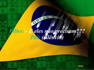 Filho:  - E eles não precisam??? Pai:  (silêncio) 