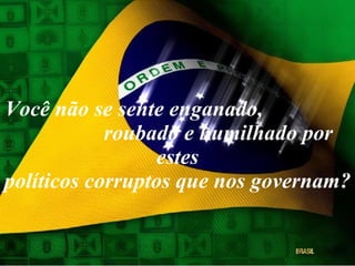 Você não se sente enganado,  roubado e humilhado por estes políticos corruptos que nos governam? 