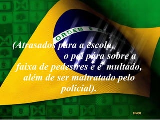 (Atrasados para a escola,  o pai pára sobre a faixa de pedestres e é  multado, além de ser maltratado pelo policial). 