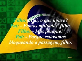 Filho:  - Pai, o que houve? Pai:  - Fomos multados, filho. Filho:  - Mas por que? Pai:  - Porque estávamos bloqueando a passagem, filho. 