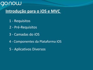 Introdução para o iOS e MVC  1 - Requisitos 2 - Pré-Requisitos 3 - Camadas do iOS 4 - Componentes da Plataforma iOS 5 - Aplicativos Diversos 