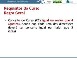 Antes de decidir, pense no estudante.
• Conceito de Curso (CC) igual ou maior que 4
(quatro), sendo que cada uma das dimensões
deverá ter conceito igual ou maior que 3
(três).
Requisitos do Curso
Regra Geral
 