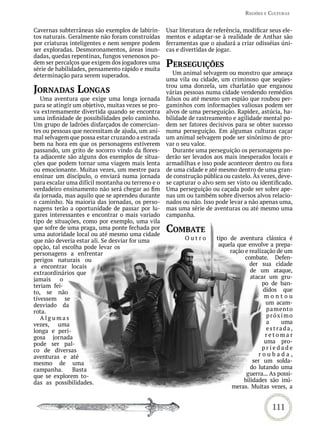 reGiões e CULtUras


Cavernas subterrâneas são exemplos de labirin-      Usar literatura de referência, modificar seus ele-
tos naturais. Geralmente não foram construídas      mentos e adaptar-se à realidade de Anthar são
por criaturas inteligentes e nem sempre podem       ferramentas que o ajudará a criar odisséias úni-
ser exploradas. Desmoronamentos, áreas inun-        cas e divertidas de jogar.
dadas, quedas repentinas, fungos venenosos po-
dem ser percalços que exigem dos jogadores uma
série de habilidades, pensamento rápido e muita
                                                    PerseGUições
determinação para serem superados.                     Um animal selvagem ou monstro que ameaça
                                                    uma vila ou cidade, um criminoso que seqües-
jornadas LonGas                                     trou uma donzela, um charlatão que enganou
                                                    várias pessoas numa cidade vendendo remédios
   Uma aventura que exige uma longa jornada         falsos ou até mesmo um espião que roubou per-
para se atingir um objetivo, muitas vezes se pro-   gaminhos com informações valiosas podem ser
va extremamente divertida quando se encontra        alvos de uma perseguição. Rapidez, astúcia, ha-
uma infinidade de possibilidades pelo caminho.      bilidade de rastreamento e agilidade mental po-
Um grupo de ladrões disfarçados de comercian-       dem ser fatores decisivos para se obter sucesso
tes ou pessoas que necessitam de ajuda, um ani-     numa perseguição. Em algumas culturas caçar
mal selvagem que possa estar cruzando a estrada     um animal selvagem pode ser sinônimo de pro-
bem na hora em que os personagens estiverem         var o seu valor.
passando, um grito de socorro vindo da flores-         Durante uma perseguição os personagens po-
ta adjacente são alguns dos exemplos de situa-      derão ser levados aos mais inesperados locais e
ções que podem tornar uma viagem mais lenta         armadilhas e isso pode acontecer dentro ou fora
ou emocionante. Muitas vezes, um mestre para        de uma cidade e até mesmo dentro de uma gran-
ensinar um discípulo, o enviará numa jornada        de construção pública ou castelo. Às vezes, deve-
para escalar uma difícil montanha ou terreno e o    se capturar o alvo sem ser visto ou identificado.
verdadeiro ensinamento não será chegar ao fim       Uma perseguição ou caçada pode ser sobre ape-
da jornada, mas aquilo que se aprendeu durante      nas um ou também sobre diversos alvos relacio-
o caminho. Na maioria das jornadas, os perso-       nados ou não. Isso pode levar a não apenas uma,
nagens terão a oportunidade de passar por lu-       mas uma série de aventuras ou até mesmo uma
gares interessantes e encontrar o mais variado      campanha.
tipo de situações, como por exemplo, uma vila
que sofre de uma praga, uma ponte fechada por
uma autoridade local ou até mesmo uma cidade
                                                    Combate
que não deveria estar ali. Se desviar for uma              Outro       tipo de aventura clássica é
opção, tal escolha pode levar os                                        aquela que envolve a prepa-
personagens a enfrentar                                                     ração e realização de um
perigos naturais ou                                                               combate. Defen-
a encontrar locais                                                                  der sua cidade
extraordinários que                                                                 de um ataque,
jamais     o                                                                        atacar um gru-
teriam fei-                                                                              po de ban-
to, se não                                                                                didos que
tivessem se                                                                               montou
desviado da                                                                                um acam-
rota.                                                                                      pa mento
   Algumas                                                                                 próx imo
vezes, uma                                                                                 a    uma
longa e peri-                                                                              estrada,
gosa jornada                                                                               retomar
pode ser pal-                                                                             uma pro-
co de diversas                                                                           priedade
aventuras e até                                                                         roubada,
mesmo de uma                                                                         ser um solda-
campanha.       Basta                                                               do lutando uma
que se explorem to-                                                               guerra... As possi-
das as possibilidades.                                                           bilidades são inú-
                                                                             meras. Muitas vezes, a


                                                                                             111
 