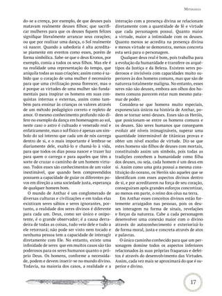 mitoLoGia


do-se a crença, por exemplo, de que deuses pais     interação com a presença divina se relacionam
matavam realmente deuses filhos; que sacrifi-       diretamente com a quantidade de fé e virtude
car mulheres para que os deuses fiquem felizes      que cada personagem possui. Quanto maior
signifique literalmente arrancar seus corações;     a virtude, maior a intimidade com os deuses.
ou que por realizar uma dança, o Sol realmente      Quanto menos se acredita na presença divina
vá nascer. Quando a sabedoria é alta acredita-      e menos virtude se demonstra, menos concreta
se piamente em eventos como esses, porém de         esta será para o personagem.
forma simbólica. Sabe-se que o deus Kronos, por         Qualquer deus real é bom, pois trabalha para
exemplo, comia a todos os seus filhos. Mas ele é    a evolução da humanidade e transfere os arqué-
na realidade uma representação do tempo, que        tipos da Justiça e da Beleza. Existem seres po-
aniquila todas as suas criações; assim como é sa-   derosos e invisíveis com capacidades muito su-
bido que o coração de uma mulher é necessário       periores às dos homens comuns, mas que são de
para que uma civilização possa florescer, mas o     natureza totalmente maligna. No entanto, esses
é porque as virtudes de uma mulher são funda-       seres não são deuses, embora aos olhos dos ho-
mentais para inspirar os homens em suas con-        mens comuns parecem estar num mesmo pata-
quistas internas e externas, assim como tam-        mar de poder.
bém para ensinar às crianças os valores através        Considera-se que homens muito especiais,
de um método pedagógico correto e repleto de        exponenciais únicos na história de Anthar, po-
amor. O mesmo conhecimento profundo não di-         dem se tornar semi-deuses. Esses são os Heróis,
fere no exemplo da dança em homenagem ao sol,       que posicionam-se entre os homens comuns e
neste caso o astro é cultuado e venerado real e     os deuses. São seres humanos que conseguem
enfaticamente, mas o sol físico é apenas um sím-    evoluir até níveis inimagináveis, superar uma
bolo do sol interno que cada um de nós carrega      quantidade interminável de titânicas provas e
dentro de si, e o mais importante é lembrar-se      obter um nível excelso de virtude. Diz-se que
diariamente dele, exaltá-lo e chamá-lo à vida,      estes homens são filhos de deuses com mortais,
para que todos os dias possa nascer e trazer luz    constituindo assim um símbolo, pois todas as
para quem o carrega e para aqueles que têm a        tradições concebem a humanidade como filha
sorte de cruzar o caminho de um homem virtu-        dos deuses, ou seja, cada homem é um deus em
oso. Todos esses são conhecimentos de um valor      si. Assim como uma gota possui a mesma cons-
inestimável, que quando bem compreendidos           tituição do oceano, os Heróis são aqueles que se
possuem a capacidade de guiar os diferentes po-     identificam com esses aspectos divinos dentro
vos em direção a uma sociedade justa, esperança     de si, e por acreditarem na força de seu coração,
de qualquer homem bom.                              conseguiram após grandes esforços concretizar,
   O mundo de Anthar é um conglomerado de           ao menos em parte, o reino dos céus na terra.
diversas culturas e civilizações e em todas elas       Em Anthar esses conceitos divinos estão for-
existiram seres sábios e seres ignorantes, por-     temente arraigados nas pessoas, pois os deu-
tanto, a realidade dos seres divinos é diferente    ses interagem na forma de sinais, revelações
para cada um. Deus, como ser único e onipo-         e forças da natureza. Cabe a cada personagem
tente, é o grande observador; é a causa derra-      desenvolver uma conexão maior com o divino
deira de todas as coisas, tudo veio dele e tudo a   através do autoconhecimento e exteriorizá-lo
ele retornará; não pode ser visto nem tocado e      de forma moral, justa e concreta através de atos
nenhuma pessoa tem a capacidade de interagir        e palavras.
diretamente com Ele. No entanto, existe uma            O único caminho conhecido para que um per-
infinidade de seres que em muitos casos são tão     sonagem domine todos os aspectos inferiores
poderosos para os seres humanos quanto o pró-       relacionados às suas próprias fraquezas e defei-
prio Deus. Os homens, conforme a necessida-         tos é através do desenvolvimento das Virtudes.
de, podem e devem inserir-se no mundo divino.       Assim, cada vez mais se aproximará do que é su-
Todavia, na maioria dos casos, a realidade e a      perior e divino.



                                                                                             17
 