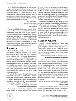 Cenário de rPG – Paz GUerreira


  Já os Thralls são prisioneiros de guerra, aria-               de pai e filho, e se dão principalmente através
nos que criaram grandes dívidas ou que comete-                  do trabalho, pois as crianças começam cedo a
ram crimes contra outro ariano. Portanto, caso                  ajudar os adultos em seus afazeres. Conforme
não sejam banidos da cidade, tornam-se escra-                   crescem, obtêm um número maior e mais com-
vos sob a propriedade geralmente de um Jarl. Seu                plexo de responsabilidades. As famílias de Jarls
proprietário tem completa autonomia e respon-                   geralmente se dedicam ao ofício da política ou
sabilidade sobre ele e, inclusive, detém o direito              da guerra, enquanto os Karls mantêm os demais
de vida e de morte de seu escravo.                              afazeres, em grande parte, manuais.
                                      “Que a lei se cumpra,        O homem é o responsável pela defesa da famí-
                                  que nós cumpramos a lei,      lia e pelas principais atividades econômicas. As
                       que nós façamos a lei ser cumprida.”     mulheres são extremamente obedientes e qua-
                                            -Ditado ariano      se sempre realizam trabalhos como cozinhar,
   As regras e leis, direitos e punições, são discu-            limpar e cuidar dos doentes. Quando se casam,
tidas ao ar livre pelo rei e pelos mais exemplares              mudam-se para a casa da família do marido e,
combatentes vivos, em torno de uma fogueira.                    se comprovado sério motivo, elas têm direito ao
Não se faz nenhum registro escrito, a transmis-                 divórcio. Aos maridos lhes é permitido comu-
são do que pode e deve ser feito vem através da                 mente ter concubinas e matar mulheres compro-
própria cultura de forma oral e folclórica. No                  vadamente adúlteras.
entanto, não é raro o rei mudar de idéia sobre
determinado assunto surpreendendo a todos,                      CULtUra miLitar
sendo que, na maioria das vezes, desperta ainda                    O amor à aventura, à conquista e à glória é a
mais respeito e admiração em seu povo.                          principal arma que os arianos possuem em qual-
                                                                quer campanha militar. Desde pequenos são
soCiedade                                                       criados entre lendas antigas e histórias de ba-
   A Cidade de Áries se situa no alto das monta-                talha de seus próprios conhecidos que lhes inci-
nhas e seus habitantes preferem viver isolados                  tam a crescerem como guerreiros e lutarem para
do restante do reino. Como seu clima é extrema-                 tornarem-se heróis.
                                                                    “Um guerreiro não desiste do que ama. Ama o que faz.”
mente gelado devido à altitudo, a vida na Cidade
                                                                            -Pensamento comum aos guerreiros arianos
de Áries é bastante comunitária, todos procu-
ram se ajudar mutuamente no cumprimento das                        A cidade foi construída nas montanhas ne-
tarefas. O trabalho é dividido segundo as habi-                 vadas ao sul, o que faz dela, estrategicamente,
lidades e especialidades de que cada um dispõe.                 uma cidade muito difícil de ser tomada. Utilizam
As moradias são grandes e contêm, na maioria                    lanças, machados e escudos como principais ar-
dos casos, famílias completas, Pai, mãe, todos os               mamentos, além de resistentes armaduras que,
seus filhos homens e suas esposas, todas as fi-                 muitas vezes, um homem de qualquer outra
lhas que ainda não se casaram e os netos, vivem                 cidade não consegue sequer levantar. O deste-
sob o mesmo teto.                                               mor alia-se facilmente à sua força física e ao seu
   A maioria dos arianos são agricultores e de-                 tamanho avantajado. Aceitam guerrear contra
senvolvem a atividade da cidade-estado como se                  qualquer povo se a causa se faz necessária, não
fosse uma grande fazenda. Além deles, encon-                    demonstram temer a morte e apreciam o cheiro
tra-se um grande número de ferreiros, pastores e                de sangue.
pescadores que usufruem da grande quantidade                    “Rumo ao Valhalla onde somente os bravos guerreiros vivem
de rios e lagos próximos à cidade.                                                                         para sempre.”
      “Filha, peca forte, mas crê mais ainda, e serás salva.”                                         -Guerreiro ariano
                    -Pai transferindo seus ensinamentos           Por serem excelentes armeiros, possuem um
  A educação e a formação dos jovens acon-                      grande nível na qualidade de todo o seu equipa-
tecem dentro da própria família, pela relação                   mento, com resistência quase inquebrantável.



    28
 
