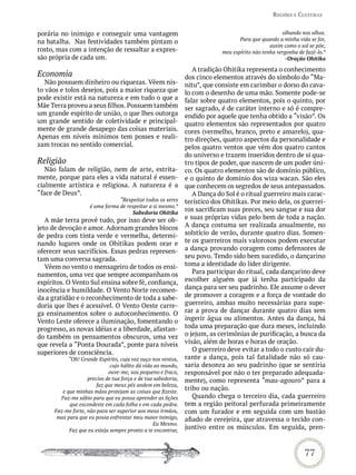 reGiões e CULtUras


porária no inimigo e conseguir uma vantagem                                                          olhando nos olhos.
na batalha. Nas festividades também pintam o                                       Para que quando a minha vida se for,
                                                                                                assim como o sol se põe,
rosto, mas com a intenção de ressaltar a expres-                            meu espírito não tenha vergonha de fazê-lo.”
são própria de cada um.                                                                               -Oração Ohitika

                                                                  A tradição Ohitika representa o conhecimento
Economia                                                       dos cinco elementos através do símbolo do “Ma-
   Não possuem dinheiro ou riquezas. Vêem nis-                 nitu”, que consiste em carimbar o dorso do cava-
to vãos e tolos desejos, pois a maior riqueza que              lo com o desenho de uma mão. Somente pode-se
pode existir está na natureza e em tudo o que a                falar sobre quatro elementos, pois o quinto, por
Mãe Terra proveu a seus filhos. Possuem também                 ser sagrado, é de caráter interno e só é compre-
um grande espírito de união, o que lhes outorga                endido por aquele que tenha obtido a “visão”. Os
um grande sentido de coletividade e principal-                 quatro elementos são representados por quatro
mente de grande desapego das coisas materiais.                 cores (vermelho, branco, preto e amarelo), qua-
Apenas em níveis mínimos tem posses e reali-                   tro direções, quatro aspectos da personalidade e
zam trocas no sentido comercial.                               pelos quatro ventos que vêm dos quatro cantos
                                                               do universo e trazem inseridos dentro de si qua-
Religião                                                       tro tipos de poder, que nascem de um poder úni-
   Não falam de religião, nem de arte, estrita-                co. Os quatro elementos são de domínio público,
mente, porque para eles a vida natural é essen-                e o quinto de domínio dos wiza wacan. São eles
cialmente artística e religiosa. A natureza é a                que conhecem os segredos de seus antepassados.
“face de Deus”.                                                   A Dança do Sol é o ritual guerreiro mais carac-
                                 “Respeitar todos os seres     terístico dos Ohitikas. Por meio dela, os guerrei-
                     é uma forma de respeitar a si mesmo.”
                                      Sabedoria Ohitika
                                                               ros sacrificam suas preces, seu sangue e sua dor
   A mãe terra provê tudo, por isso deve ser ob-               e suas próprias vidas pelo bem de toda a nação.
jeto de devoção e amor. Adornam grandes blocos                 A dança costuma ser realizada anualmente, no
de pedra com tinta verde e vermelha, determi-                  solstício de verão, durante quatro dias. Somen-
nando lugares onde os Ohitikas podem orar e                    te os guerreiros mais valorosos podem executar
oferecer seus sacrifícios. Essas pedras represen-              a dança provando coragem como defensores de
tam uma conversa sagrada.                                      seu povo. Tendo sido bem sucedido, o dançarino
   Vêem no vento o mensageiro de todos os ensi-                toma a identidade do líder dirigente.
namentos, uma vez que sempre acompanham os                        Para participar do ritual, cada dançarino deve
espíritos. O Vento Sul ensina sobre fé, confiança,             escolher alguém que já tenha participado da
inocência e humildade. O Vento Norte recomen-                  dança para ser seu padrinho. Ele assume o dever
da a gratidão e o reconhecimento de toda a sabe-               de promover a coragem e a força de vontade do
doria que lhes é acessível. O Vento Oeste carre-               guerreiro, ambas muito necessárias para supe-
ga ensinamentos sobre o autoconhecimento. O                    rar a prova de dançar durante quatro dias sem
Vento Leste oferece a iluminação, fomentando o                 ingerir água ou alimentos. Antes da dança, há
progresso, as novas idéias e a liberdade, afastan-             toda uma preparação que dura meses, incluindo
do também os pensamentos obscuros, uma vez                     o jejum, as cerimônias de purificação, a busca da
que revela a “Ponta Dourada”, ponte para níveis                visão, além de horas e horas de oração.
superiores de consciência.                                        O guerreiro deve evitar a todo o custo cair du-
            “Oh! Grande Espírito, cuja voz ouço nos ventos,    rante a dança, pois tal fatalidade não só cau-
                              cujo hálito dá vida ao mundo,    saria desonra ao seu padrinho (que se sentiria
                             ouve-me, sou pequeno e fraco,     responsável por não o ter preparado adequada-
                    preciso de tua força e de tua sabedoria,   mente), como representa “mau-agouro” para a
                        faz que meus pés andem em beleza,
         e que minhas mãos protejam as coisas que fizeste.
                                                               tribo ou nação.
        Faz-me sábio para que eu possa aprender as lições         Quando chega o terceiro dia, cada guerreiro
            que escondeste em cada folha e em cada pedra.      tem a região peitoral perfurada primeiramente
      Faz-me forte, não para ser superior aos meus irmãos,     com um furador e em seguida com um bastão
       mas para que eu possa enfrentar meu maior inimigo,      afiado de cerejeira, que atravessa o tecido con-
                                                 Eu Mesmo.
            Faz que eu esteja sempre pronto a te encontrar,
                                                               juntivo entre os músculos. Em seguida, pren-



                                                                                                               77
 