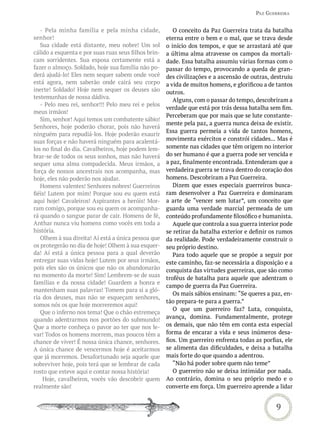 Paz GUerreira


   - Pela minha família e pela minha cidade,             O conceito da Paz Guerreira trata da batalha
senhor!                                               eterna entre o bem e o mal, que se trava desde
   Sua cidade está distante, meu nobre! Um sol        o início dos tempos, e que se arrastará até que
cálido a esquenta e por suas ruas seus filhos brin-   a última alma atravesse os campos da mortali-
cam sorridentes. Sua esposa certamente está a         dade. Essa batalha assumiu várias formas com o
fazer o almoço. Soldado, hoje sua família não po-     passar do tempo, provocando a queda de gran-
derá ajudá-lo! Eles nem sequer sabem onde você        des civilizações e a ascensão de outras, destruiu
está agora, nem saberão onde cairá seu corpo          a vida de muitos homens, e glorificou a de tantos
inerte! Soldado! Hoje nem sequer os deuses são        outros.
testemunhas de nossa dádiva.
                                                         Alguns, com o passar do tempo, descobriram a
   - Pelo meu rei, senhor!!! Pelo meu rei e pelos
                                                      verdade que está por trás dessa batalha sem fim.
meus irmãos!
                                                      Perceberam que por mais que se lute constante-
   Sim, senhor! Aqui temos um combatente sábio!
                                                      mente pela paz, a guerra nunca deixa de existir.
Senhores, hoje poderão chorar, pois não haverá
                                                      Essa guerra permeia a vida de tantos homens,
ninguém para repudiá-los. Hoje poderão exaurir
suas forças e não haverá ninguém para acalentá-       movimenta exércitos e constrói cidades... Mas é
los no final do dia. Cavalheiros, hoje podem lem-     somente nas cidades que têm origem no interior
brar-se de todos os seus sonhos, mas não haverá       do ser humano é que a guerra pode ser vencida e
sequer uma alma compadecida. Meus irmãos, a           a paz, finalmente encontrada. Entenderam que a
força de nossos ancestrais nos acompanha, mas         verdadeira guerra se trava dentro do coração dos
hoje, eles não poderão nos ajudar.                    homens. Descobriram a Paz Guerreira.
   Homens valentes! Senhores nobres! Guerreiros          Dizem que esses especiais guerreiros busca-
fiéis! Lutem por mim! Porque sou eu quem está         ram desenvolver a Paz Guerreira e dominaram
aqui hoje! Cavaleiros! Aspirantes a heróis! Mor-      a arte de “vencer sem lutar”, um conceito que
ram comigo, porque sou eu quem os acompanha-          guarda uma verdade marcial permeada de um
rá quando o sangue parar de cair. Homens de fé,       conteúdo profundamente filosófico e humanista.
Anthar nunca viu homens como vocês em toda a             Aquele que controla a sua guerra interior pode
história.                                             se retirar da batalha exterior e definir os rumos
   Olhem à sua direita! Aí está a única pessoa que    da realidade. Pode verdadeiramente construir o
os protegerão no dia de hoje! Olhem à sua esquer-     seu próprio destino.
da! Aí está a única pessoa para a qual deverão           Para todo aquele que se propõe a seguir por
entregar suas vidas hoje! Lutem por seus irmãos,      este caminho, faz-se necessária a disposição e a
pois eles são os únicos que não os abandonarão        conquista das virtudes guerreiras, que são como
no momento da morte! Sim! Lembrem-se de suas          troféus de batalha para aquele que adentram o
famílias e da nossa cidade! Guardem a honra e
                                                      campo de guerra da Paz Guerreira.
mantenham suas palavras! Tomem para si a gló-
                                                         Os mais sábios ensinam: “Se queres a paz, en-
ria dos deuses, mas não se esqueçam senhores,
                                                      tão prepara-te para a guerra.”
somos nós os que hoje morreremos aqui!
                                                         O que um guerreiro faz? Luta, conquista,
   Que o inferno nos tema! Que o chão estremeça
quando adentrarmos nos portões do submundo!           avança, domina. Fundamentalmente, protege
Que a morte conheça o pavor ao ter que nos le-        os demais, que não têm em conta esta especial
var! Todos os homens morrem, mas poucos têm a         forma de encarar a vida e seus inúmeros desa-
chance de viver! É nossa única chance, senhores.      fios. Um guerreiro enfrenta todas as porfias, ele
A única chance de vencermos hoje é aceitarmos         se alimenta das dificuldades, e deixa a batalha
que já morremos. Desafortunado seja aquele que        mais forte do que quando a adentrou.
sobreviver hoje, pois terá que se lembrar de cada        “Não há poder sobre quem não teme”
rosto que esteve aqui e contar nossa história!           O guerreiro não se deixa intimidar por nada.
    Hoje, cavalheiros, vocês vão descobrir quem       Ao contrário, domina o seu próprio medo e o
realmente são!                                        converte em força. Um guerreiro aprende a lidar


                                                                                                9
 
