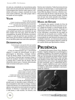 Cenário de rPG – Paz GUerreira


de cada um, entendendo as circunstâncias pelas                    Destino não é aleatório. Todos haveremos de nos
quais cada um está passando. Diante do inimigo                    encontrar no mesmo lugar, e o personagem com-
o personagem deve mostrar saber esperar o mo-                     preendeu que lugar é esse e o quão distante está.
mento certo para o ataque, reunindo em si uma                     Como filho do próprio Universo, o Destino tam-
arma muito poderosa, pois sabe grupar todo o                      bém possui algo de divino e algo de terreno, são
seu poder em um só golpe.                                         as duas pontas de uma mesma verdade. Verdade
                                                                  essa em que não existe passado nem futuro, e
vaLor                                                             sim apenas um único tempo que é a eternidade.
                               “O valor é filho da coragem!
       O valor é movido por princípios e não por interesses!      maGia do estado
    O valor é a virtude mais importante para um guerreiro.           A conquista das quatro virtudes do Eixo do
             Ele pode carecer de quaisquer outras virtudes,
  mas não desta, sob pena de cair em dois pecados mortais:
                                                                  Império faz o Reino dos Deuses presente na ter-
                                    a traição e a covardia!”      ra. A Magia do Estado é a concretização da Jus-
   O personagem que adquiriu o Valor age por um                   tiça Divina por simples humanos. O Estado é a
amor próprio que prima nos momentos em que                        organização formal de uma sociedade compos-
deve cumprir com uma ação, apesar de todas as                     ta por indivíduos, conscientes de seu papel na
conseqüências, da perda, do fracasso e da morte.                  construção de um mundo novo e melhor. Trata-
O Valor é a ação do guerreiro que reconhece um                    se de um corpo social que antepõe a necessidade
ideal maior que ele mesmo, mostrado estar pron-                   transcendente de cada elemento do grupo às ne-
to a se sacrificar pelas suas mais altas aspirações.              cessidades materiais, aos interesses particulares
                                                                  ou biológicos. O personagem adquiriu o poder de
determinação                                                      ser a ponte última que liga homens e deuses.



                                                                  PrUdênCia
         “A determinação é uma questão tática que canaliza
              a energia e a iniciativa para a mesma direção,
                gerando movimentos positivos que permitem
                          ver soluções de forma inteligente.”
   A força da Determinação que o personagem                          A conquista dos quatro Eixos: Força, Realeza,
adquire é o poder de concretização. Ao que o                      Senado e Império despertam no personagem a
personagem se determina, consegue realizar.                       verdadeira Prudência. Ela consiste em primeiro
O que ele deseja, obtém. O que ele fala, aconte-                  lugar no domínio sobre si mesmo, que nada mais
                                                                  é do que, nas situações de maior tensão, manter
ce. Sua força é tamanha que consegue romper a
                                                                  a calma tanto dentro quanto fora. Ante o perigo,
inércia de qualquer situação e movimentar toda                    essa atitude se torna uma visão lúcida do que é
a energia para o ponto que ele deseja. Não há                     necessário fazer para vencer. Em segundo lugar,
obstáculos páreos para o homem determinado,                       da ação consciente, que é a substituição dos re-
tudo se tornam meios para o seu fim.                              flexos e reações instintivas por uma iniciativa
                                                                  inteligente. E por último conquistar sem produ-
destino                                                           zir reação no adversário, anulando-o sem neces-
                                                                  sidade de violência
                                   “Nas águas do rio Destino,
                         cada um escolhe como quer navegar,
                        se para os lados, se contra a corrente,
                        se pelas bordas parando a cada curva
      e muitas vezes nelas se detendo por tempo demasiado,
   ou se pelo centro, fluidez, onde o caminho para o Oceano
                        é certo, apesar de todos os obstáculos
                                        que possam aparecer.”
   O Destino é a virtude do personagem que em
grande parte já descobriu quem realmente é e
por conseqüência sabe onde vai chegar. Conhece
o plano dos deuses e vê os obstáculos do caminho
apenas como parte da construção do seu próprio
Destino. O Destino é construído por cada um
a cada passo, a cada escolha. No entanto, esse


    90
 