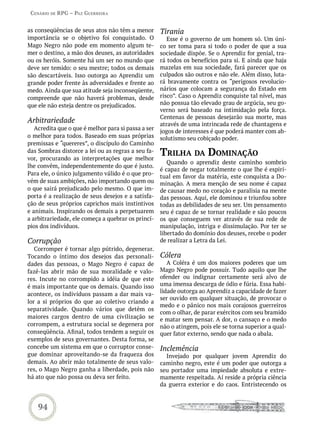 Cenário de rPG – Paz GUerreira


as conseqüências de seus atos não têm a menor        Tirania
importância se o objetivo foi conquistado. O            Esse é o governo de um homem só. Um úni-
Mago Negro não pode em momento algum te-             co ser toma para si todo o poder de que a sua
mer o destino, a mão dos deuses, as autoridades      sociedade dispõe. Se o Aprendiz for genial, tra-
ou os heróis. Somente há um ser no mundo que         rá todos os benefícios para si. E ainda que haja
deve ser temido: o seu mestre; todos os demais       mazelas em sua sociedade, fará parecer que os
são descartáveis. Isso outorga ao Aprendiz um        culpados são outros e não ele. Além disso, luta-
grande poder frente às adversidades e frente ao      rá bravamente contra os “perigosos revolucio-
medo. Ainda que sua atitude seja inconseqüente,      nários que colocam a segurança do Estado em
compreende que não haverá problemas, desde           risco”. Caso o Aprendiz conquiste tal nível, mas
que ele não esteja dentre os prejudicados.           não possua tão elevado grau de argúcia, seu go-
                                                     verno será baseado na intimidação pela força.
                                                     Centenas de pessoas desejarão sua morte, mas
Arbitrariedade                                       através de uma intrincada rede de chantagens e
   Acredita que o que é melhor para si passa a ser
                                                     jogos de interesses é que poderá manter com ab-
o melhor para todos. Baseado em suas próprias        solutismo seu cobiçado poder.
premissas e “quereres”, o discípulo do Caminho
das Sombras distorce a lei ou as regras a seu fa-
vor, procurando as interpretações que melhor
                                                     triLha da dominação
                                                        Quando o aprendiz deste caminho sombrio
lhe convêm, independentemente do que é justo.
                                                     é capaz de negar totalmente o que lhe é espiri-
Para ele, o único julgamento válido é o que pro-
                                                     tual em favor da matéria, este conquista a Do-
vém de suas ambições, não importando quem ou         minação. A mera menção de seu nome é capaz
o que sairá prejudicado pelo mesmo. O que im-        de causar medo no coração e paralisia na mente
porta é a realização de seus desejos e a satisfa-    das pessoas. Aqui, ele dominou e triunfou sobre
ção de seus próprios caprichos mais instintivos      todas as debilidades de seu ser. Um pensamento
e animais. Inspirando os demais a perpetuarem        seu é capaz de se tornar realidade e são poucos
a arbitrariedade, ele começa a quebrar os princí-    os que conseguem ver através de sua rede de
pios dos indivíduos.                                 manipulação, intriga e dissimulação. Por ter se
                                                     libertado do domínio dos deuses, recebe o poder
Corrupção                                            de realizar a Letra da Lei.
   Corromper é tornar algo pútrido, degenerar.
Tocando o íntimo dos desejos das personali-          Cólera
dades das pessoas, o Mago Negro é capaz de              A Coléra é um dos maiores poderes que um
fazê-las abrir mão de sua moralidade e valo-         Mago Negro pode possuir. Tudo aquilo que lhe
res. Incute no corrompido a idéia de que este        ofender ou indignar certamente será alvo de
é mais importante que os demais. Quando isso         uma imensa descarga de ódio e fúria. Essa habi-
                                                     lidade outorga ao Aprendiz a capacidade de fazer
acontece, os indivíduos passam a dar mais va-
                                                     ser ouvido em qualquer situação, de provocar o
lor a si próprios do que ao coletivo criando a
                                                     medo e o pânico nos mais corajosos guerreiros
separatividade. Quando vários que detêm os
                                                     com o olhar, de parar exércitos com seu bramido
maiores cargos dentro de uma civilização se          e matar sem pensar. A dor, o cansaço e o medo
corrompem, a estrutura social se degenera por        não o atingem, pois ele se torna superior a qual-
conseqüência. Afinal, todos tendem a seguir os       quer fator externo, sendo que nada o abala.
exemplos de seus governantes. Desta forma, se
concebe um sistema em que o corruptor conse-         Inclemência
gue dominar aproveitando-se da fraqueza dos            Invejado por qualquer jovem Aprendiz do
demais. Ao abrir mão totalmente de seus valo-        caminho negro, este é um poder que outorga a
res, o Mago Negro ganha a liberdade, pois não        seu portador uma impiedade absoluta e extre-
há ato que não possa ou deva ser feito.              mamente respeitada. Aí reside a própria ciência
                                                     da guerra exterior e do caos. Entristecendo os


    94
 