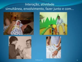 Interação, atividade
simultânea, envolvimento, fazer junto e com...




                    Feldman LB                   25
 