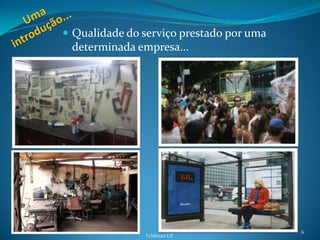  Qualidade do serviço prestado por uma
 determinada empresa...




                                          6
               Feldman LB
 