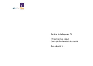 Cenário	
  Seriado	
  para	
  a	
  TV	
  

Ideias	
  iniciais	
  e	
  croqui	
  
(sem	
  aprofundamento	
  de	
  roteiro)	
  

Setembro	
  2012	
  
 