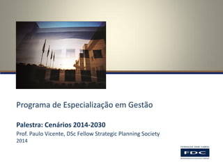 Programa de Especialização em Gestão 
Palestra: Cenários 2014-2030 
Prof. Paulo Vicente, DSc Fellow Strategic Planning Society 
2014  