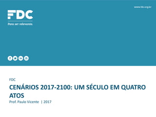 FDC
CENÁRIOS 2017-2100: UM SÉCULO EM QUATRO
ATOS
Prof. Paulo Vicente | 2017
 