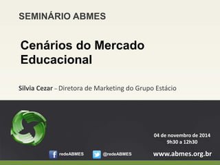 Silvia Cezar –Diretora de Marketing do Grupo Estácio 
www.abmes.org.br 
04 de novembro de 2014 
9h30 a 12h30 
SEMINÁRIO ABMES 
Cenários do Mercado Educacional 
redeABMES 
@redeABMES 
1 
 