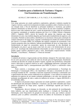 Based on a paper presented at the XXIII EnANPAD Conference São Paulo/Brasil 20-23 Set/2009



                     Cenários para a Indústria de Turismo e Viagens –
                           Um Ecossistema em Transformação

                      ALVES, S.1; DO VABO JR., L. F. O.; VAZ, L. F. H.; SALOMÃO, R.

Resumo
Este artigo apresenta um estudo qualitativo exploratório, aplicado à indústria mundial de
viagens e turismo, a partir do levantamento de dados secundários sobre o histórico do setor e
sua situação atual, a fim de identificar as principais tendências e incertezas, que podem
impactar diretamente no futuro do setor. Como trata-se de um setor econômico complexo,
busca-se uma visão sistêmica do setor, a partir da proposição de um modelo de ecossistema
de negócios, estendendo os modelos propostos por Iyer et al. (2006), Pollock e Benjamin
(2001) e Saglietto (2007), através da inserção não apenas das empresas que atuam
diretamente no setor, mas também daquelas que fazem parte da plataforma de negócios a ele
associadas. Partindo-se desta análise, identificam-se as incertezas críticas para construção de
cenários alternativos de longo prazo, segundo a metodologia de estudos de cenários proposta
por Garvin e Levesque (2006). Os resultados das análises conjuntas do ecossistema e dos
cenários propostos para esta indústria, indicam possibilidades de haver no longo prazo, um
fortalecimento do papel do consumidor, apesar da conservação da alta densidade de
interligações em players que já atuam como hubs do setor e do fortalecimento de novos
players de tecnologia não tradicionalmente relacionados ao setor. O estudo de cenarização
propõe quatro cenários alternativos para o setor, denominados respectivamente: Grande
Muralha”, “Casa Branca”, “Parthenon” e “Ponte da Amizade”.

Introdução
A indústria de turismo e viagens produz um bem abstrato, intangível. Por outro lado, trata-se
de um setor que possui uma cadeia de valor de elevado grau de fragmentação, literalmente
centrada nas decisões de compra do próprio viajante, segundo suas preferências, reforçando
assim a idéia para os negócios relativos ao setor, a informação representa o principal valor
para o consumidor final e, consequentemente para todos os players e stakeholders desta
indústria.
      Neste contexto, a tecnologia como um todo e particularmente a Tecnologia da
Informação e Comunicação (TIC), é de importância vital para o crescimento do setor. A
revolução mundial da TIC - incluindo o marcante surgimento da Internet e culminando com
o aparecimento das redes sociais colaborativas em expansão - e seus reflexos no entorno dos
ambientes de negócios de um mundo realmente globalizado e em rede, tem marcado uma
profunda reconfiguração de toda a cadeia da indústria de turismo e viagens (BUHALIS e
O’CONNOR, 2005).
      O objetivo do presente artigo é apresentar um estudo qualitativo exploratório, a partir
da identificação das principais tendências e incertezas, que são então utilizadas para traçar
cenários alternativos de longo prazo, segundo a metodologia sugerida por Garvin e
Levesque (2006).
      Notadamente, dar-se-á destaque na discussão, ao alto potencial de reconfiguração
desta indústria, que seja impulsionado pelas mudanças e evolução da Tecnologia da
Informação, como força-motriz de geração de inovações no setor, que venham a possuir
aderência junto ao público consumidor, através da análise do Ecossistema de negócios

                                                            
1
    Docente IFRJ/RJ (Instituto Federal de Educação, Ciência e Tecnologia do RJ), doutoranda do Instituto
    COPEEAD de Administração – UFRJ e aluna do Observatório de Inovação do Turismo (OIT) –
    NEATH/EBAPE - FGV-RJ. E-mail: simonealves@coppead.ufrj.br
                                                                                                      1 
 
 