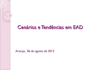Cenários e Tendências em EADCenários e Tendências em EAD
Aracaju, 06 de agosto de 2013
 
