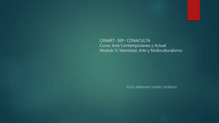 CENART- SEP- CONACULTA
Curso: Arte Contemporáneo y Actual
Modulo V: Identidad, Arte y Multiculturalismo
JESÚS ABRAHAM SUÁREZ NORIEGA
 