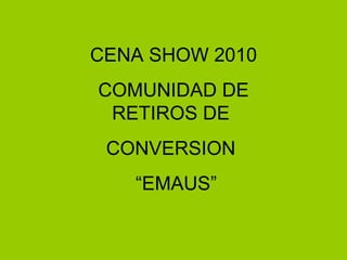 CENA SHOW 2010 COMUNIDAD DE RETIROS DE  CONVERSION  “ EMAUS” 