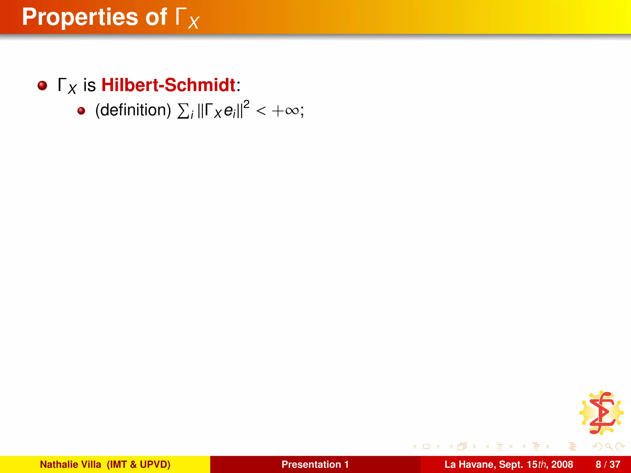 Properties of ΓX
ΓX is Hilbert-Schmidt:
(deﬁnition) i ΓX ei
2
< +∞;
Nathalie Villa (IMT & UPVD) Presentation 1 La Havane, Sept. 15th, 2008 8 / 37
 