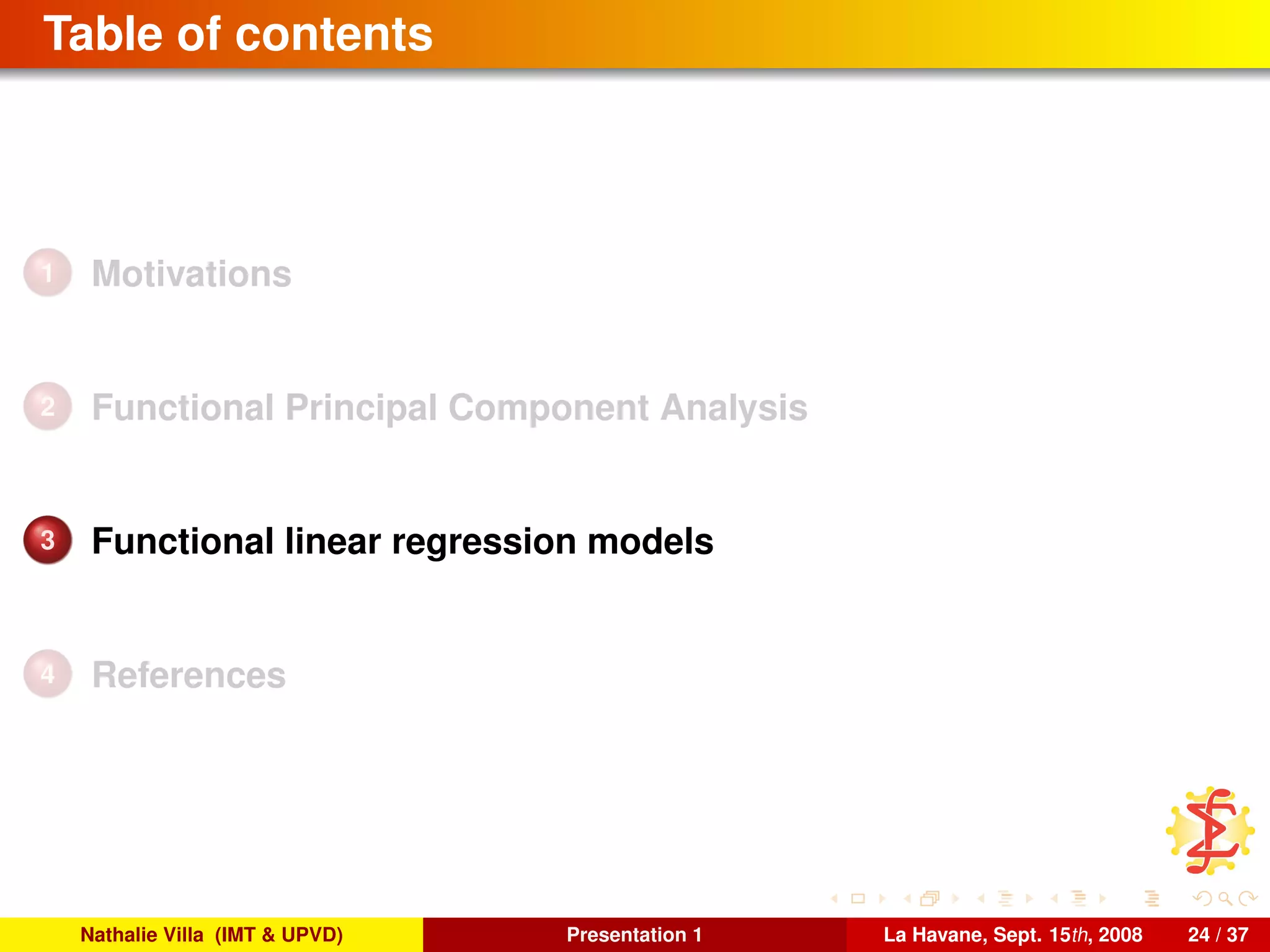 Table of contents
1 Motivations
2 Functional Principal Component Analysis
3 Functional linear regression models
4 References
Nathalie Villa (IMT & UPVD) Presentation 1 La Havane, Sept. 15th, 2008 24 / 37
 