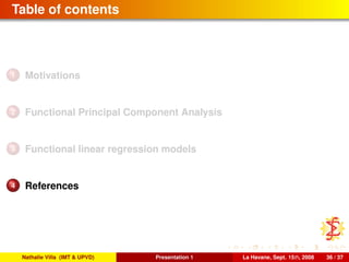 Table of contents
1 Motivations
2 Functional Principal Component Analysis
3 Functional linear regression models
4 References
Nathalie Villa (IMT & UPVD) Presentation 1 La Havane, Sept. 15th, 2008 36 / 37
 