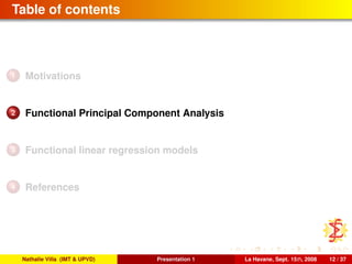 Table of contents
1 Motivations
2 Functional Principal Component Analysis
3 Functional linear regression models
4 References
Nathalie Villa (IMT & UPVD) Presentation 1 La Havane, Sept. 15th, 2008 12 / 37
 