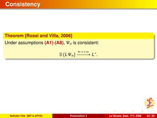 Consistency
Theorem [Rossi and Villa, 2006]
Under assumptions (A1)-(A8), Ψn is consistent:
E (LΨn)
n→+∞
−−−−−−→ L∗
.
Nathalie Villa (IMT & UPVD) Presentation 3 La Havane, Sept. 17th, 2008 33 / 39
 