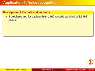Application 1: Voice recognition
Description of the data and methods
3 problems and for each problem, 100 records sampled at 82 192
points;
Nathalie Villa (IMT & UPVD) Presentation 3 La Havane, Sept. 17th, 2008 34 / 39
 