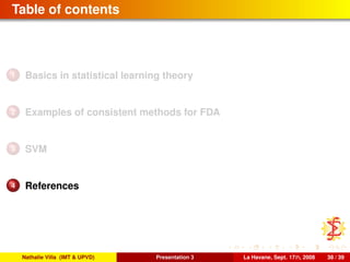 Table of contents
1 Basics in statistical learning theory
2 Examples of consistent methods for FDA
3 SVM
4 References
Nathalie Villa (IMT & UPVD) Presentation 3 La Havane, Sept. 17th, 2008 38 / 39
 