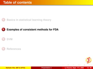 Table of contents
1 Basics in statistical learning theory
2 Examples of consistent methods for FDA
3 SVM
4 References
Nathalie Villa (IMT & UPVD) Presentation 3 La Havane, Sept. 17th, 2008 13 / 39
 