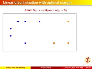 Linear discrimination with optimal margin
Learn Ψn : x → Sign ( x, w Rd + b)
Nathalie Villa (IMT & UPVD) Presentation 3 La Havane, Sept. 17th, 2008 23 / 39
 
