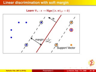 Linear discrimination with soft margin
Learn Ψn : x → Sign ( x, w Rd + b)
w
margin: 1
w 2
Rd
Support Vector
Nathalie Villa (IMT & UPVD) Presentation 3 La Havane, Sept. 17th, 2008 24 / 39
 