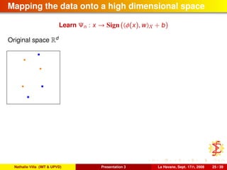 Mapping the data onto a high dimensional space
Learn Ψn : x → Sign ( φ(x), w X + b)
Original space Rd
Nathalie Villa (IMT & UPVD) Presentation 3 La Havane, Sept. 17th, 2008 25 / 39
 