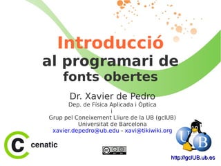 Introducció al programari de fonts obertes Dr. Xavier de Pedro Dep. de Física Aplicada i Òptica i  Grup pel Coneixement Lliure de la UB (gclUB) Universitat de Barcelona [email_address]   -   [email_address] http://gclUB.ub.es 