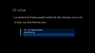 if-else
• La sentencia if-else puede existir de dos formas: con o sin
el else. Las dos formas son:
 