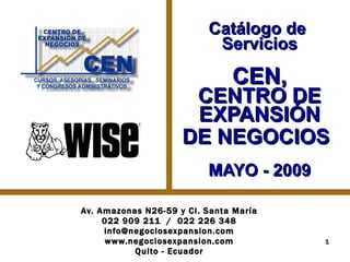 Catálogo de  Servicios CEN, CENTRO DE EXPANSIÓN DE NEGOCIOS   MAYO - 2009 Av. Amazonas N26-59 y Cl. Santa María 022 909 211  /  022 226 348 [email_address] www.negociosexpansion.com Quito - Ecuador 