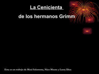 La Cenicienta  de los hermanos Grimm Este es un trabajo de Maxi Salamone, Nico Maure y Lauty Díaz 